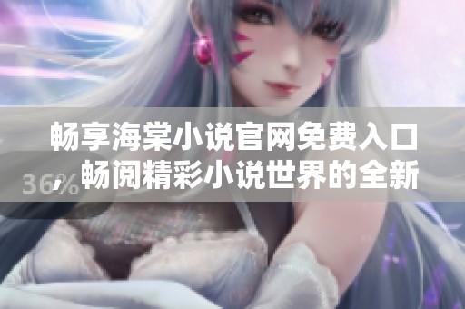 畅享海棠小说官网免费入口，畅阅精彩小说世界的全新体验