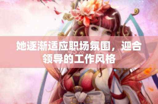 她逐渐适应职场氛围，迎合领导的工作风格