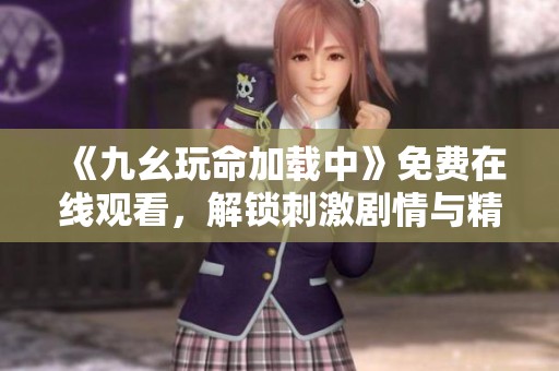 《九幺玩命加载中》免费在线观看，解锁刺激剧情与精彩瞬间