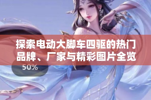 探索电动大脚车四驱的热门品牌、厂家与精彩图片全览