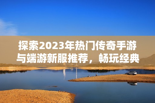 探索2023年热门传奇手游与端游新服推荐，畅玩经典再续传奇梦想