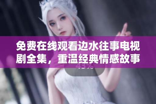 免费在线观看边水往事电视剧全集，重温经典情感故事