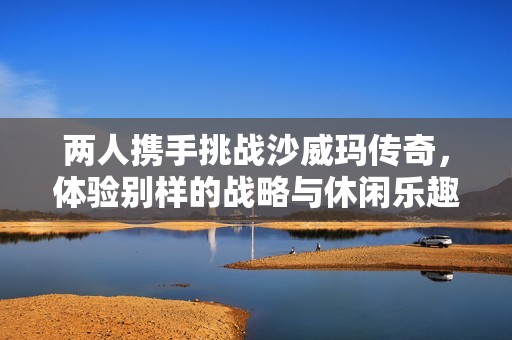 两人携手挑战沙威玛传奇，体验别样的战略与休闲乐趣