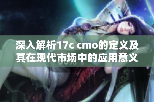 深入解析17c cmo的定义及其在现代市场中的应用意义