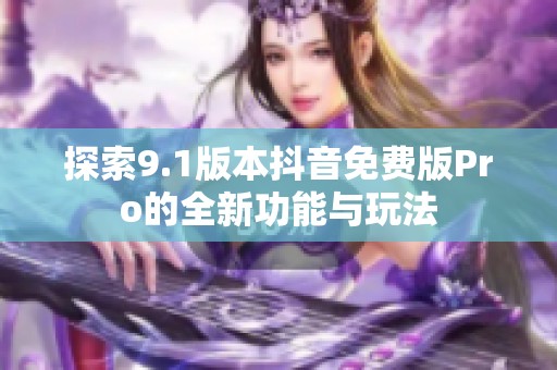 探索9.1版本抖音免费版Pro的全新功能与玩法