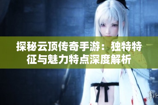 探秘云顶传奇手游：独特特征与魅力特点深度解析