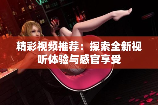 精彩视频推荐：探索全新视听体验与感官享受
