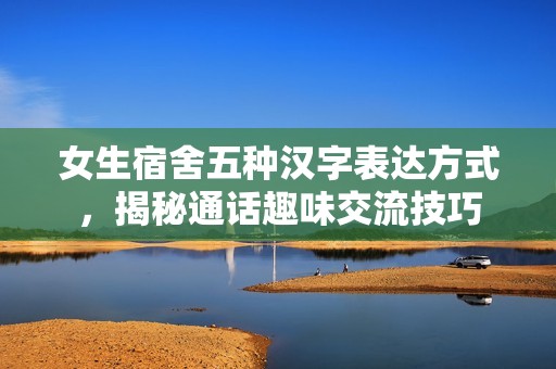女生宿舍五种汉字表达方式，揭秘通话趣味交流技巧