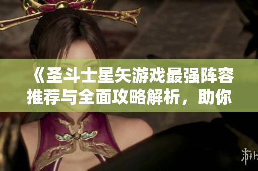 《圣斗士星矢游戏最强阵容推荐与全面攻略解析，助你战无不胜》