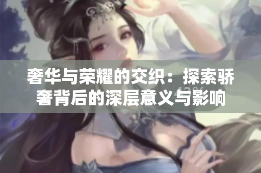 奢华与荣耀的交织：探索骄奢背后的深层意义与影响