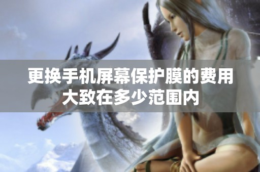 更换手机屏幕保护膜的费用大致在多少范围内