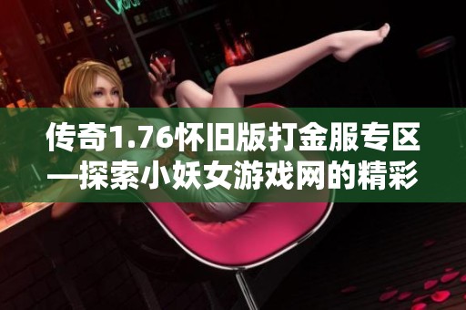 传奇1.76怀旧版打金服专区—探索小妖女游戏网的精彩世界