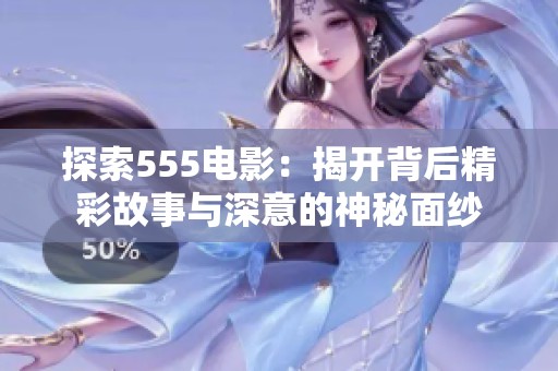 探索555电影：揭开背后精彩故事与深意的神秘面纱