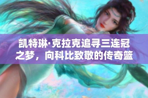 凯特琳·克拉克追寻三连冠之梦，向科比致敬的传奇篮球旅程