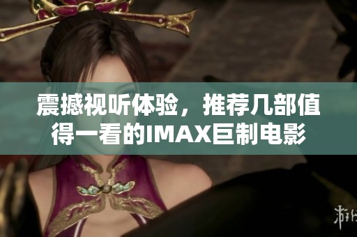震撼视听体验，推荐几部值得一看的IMAX巨制电影
