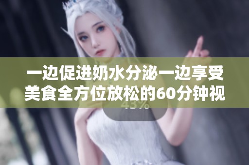 一边促进奶水分泌一边享受美食全方位放松的60分钟视频分享