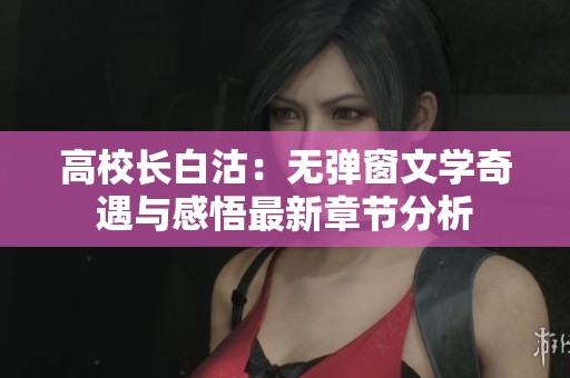 高校长白沽：无弹窗文学奇遇与感悟最新章节分析