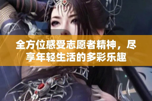 全方位感受志愿者精神，尽享年轻生活的多彩乐趣