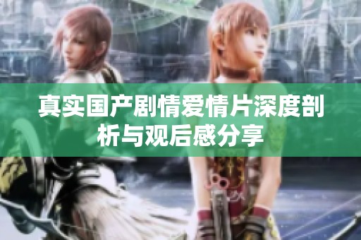 真实国产剧情爱情片深度剖析与观后感分享