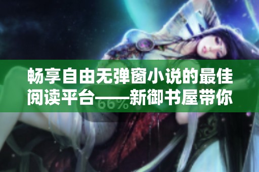 畅享自由无弹窗小说的最佳阅读平台——新御书屋带你飞跃书海