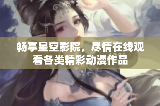 畅享星空影院，尽情在线观看各类精彩动漫作品