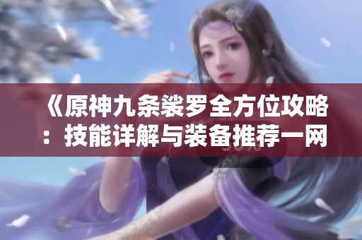 《原神九条裟罗全方位攻略：技能详解与装备推荐一网打尽》
