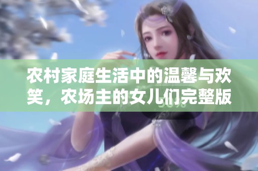 农村家庭生活中的温馨与欢笑，农场主的女儿们完整版视频欣赏