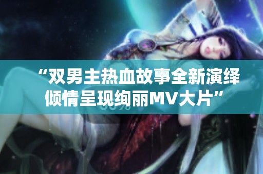 “双男主热血故事全新演绎 倾情呈现绚丽MV大片”