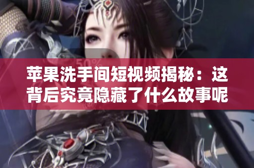 苹果洗手间短视频揭秘：这背后究竟隐藏了什么故事呢