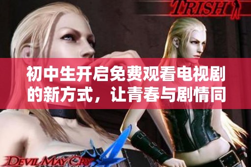 初中生开启免费观看电视剧的新方式，让青春与剧情同行