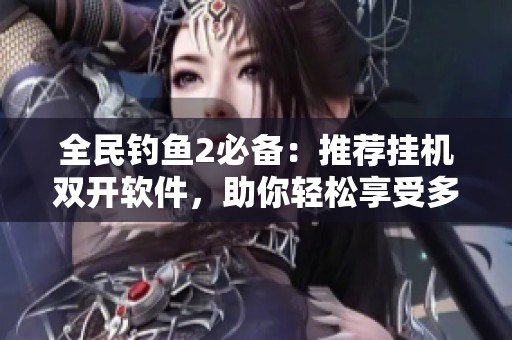 全民钓鱼2必备：推荐挂机双开软件，助你轻松享受多开体验