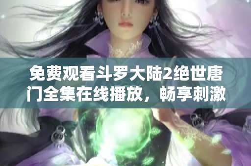 免费观看斗罗大陆2绝世唐门全集在线播放，畅享刺激冒险之旅