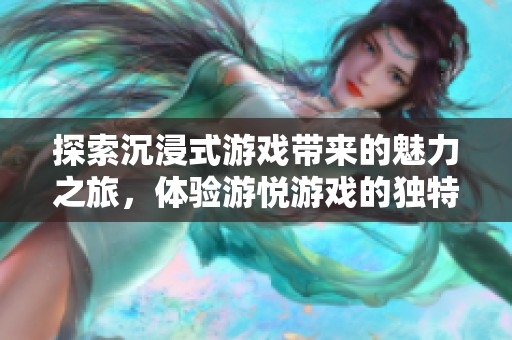 探索沉浸式游戏带来的魅力之旅，体验游悦游戏的独特乐趣