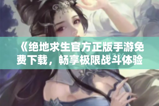 《绝地求生官方正版手游免费下载，畅享极限战斗体验》