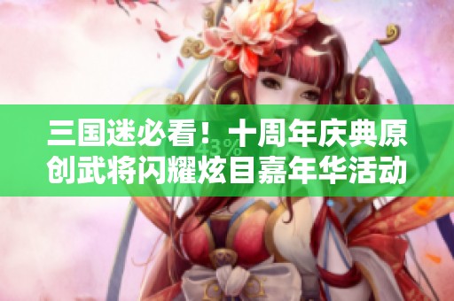 三国迷必看！十周年庆典原创武将闪耀炫目嘉年华活动开启