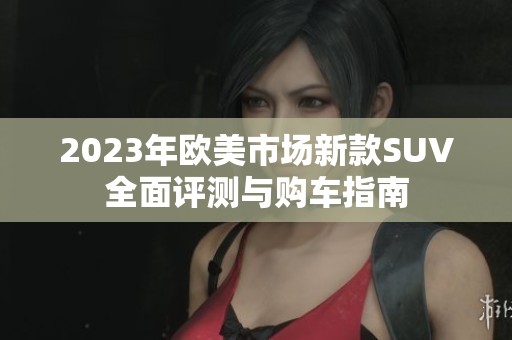 2023年欧美市场新款SUV全面评测与购车指南