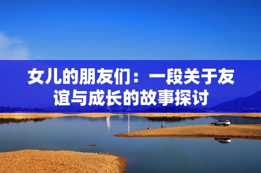 女儿的朋友们：一段关于友谊与成长的故事探讨