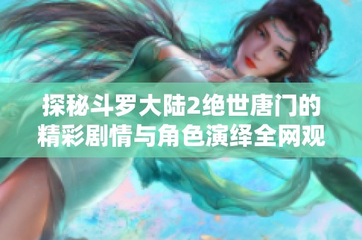 探秘斗罗大陆2绝世唐门的精彩剧情与角色演绎全网观看指南