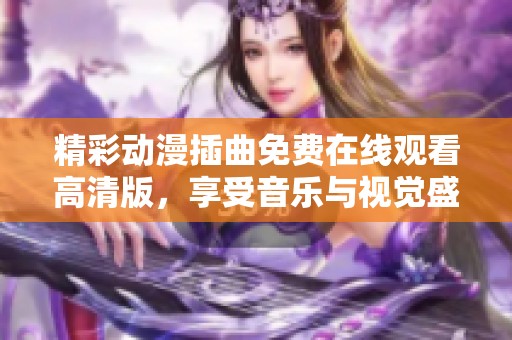 精彩动漫插曲免费在线观看高清版，享受音乐与视觉盛宴