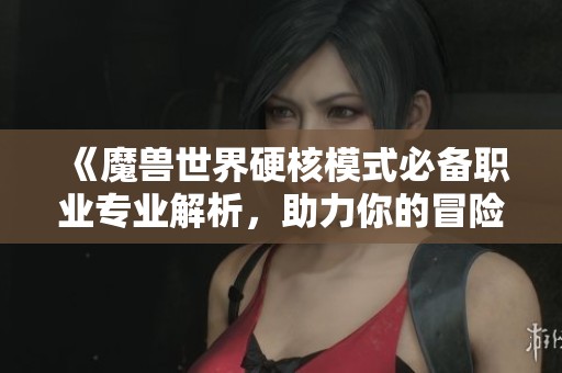 《魔兽世界硬核模式必备职业专业解析，助力你的冒险之旅》