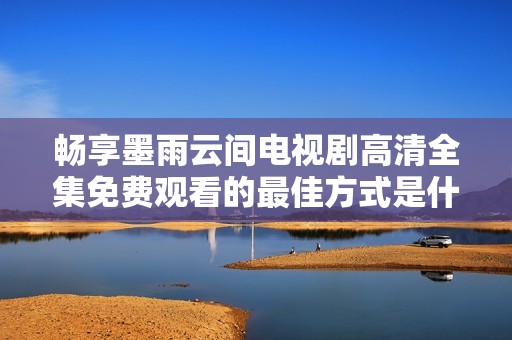 畅享墨雨云间电视剧高清全集免费观看的最佳方式是什么