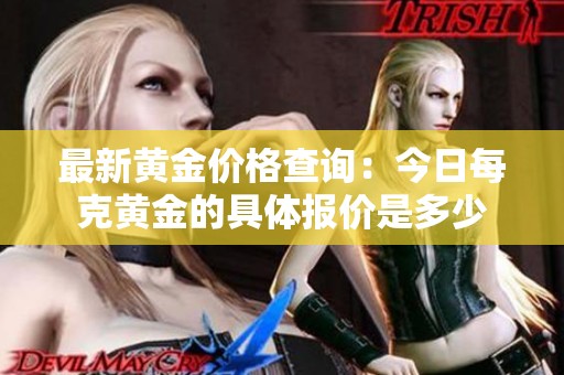 最新黄金价格查询：今日每克黄金的具体报价是多少