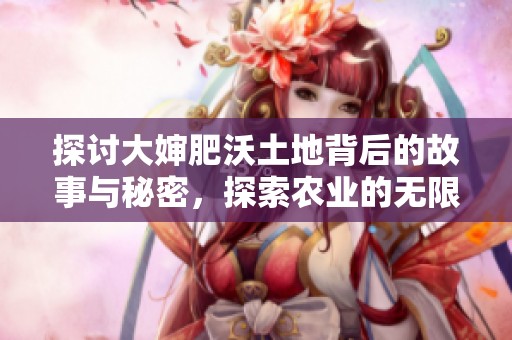 探讨大婶肥沃土地背后的故事与秘密，探索农业的无限可能性