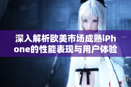 深入解析欧美市场成熟iPhone的性能表现与用户体验评测
