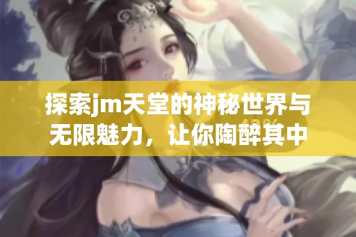 探索jm天堂的神秘世界与无限魅力，让你陶醉其中