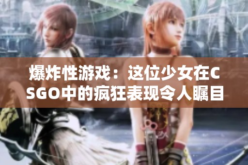爆炸性游戏：这位少女在CSGO中的疯狂表现令人瞩目