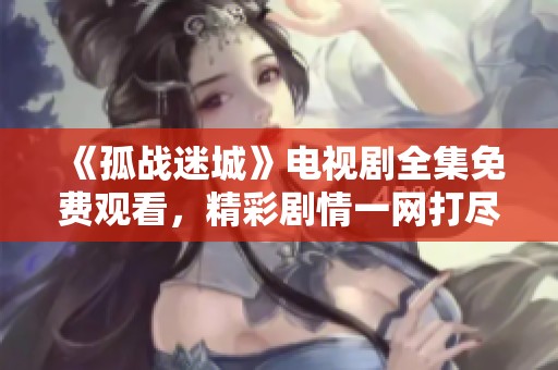 《孤战迷城》电视剧全集免费观看，精彩剧情一网打尽