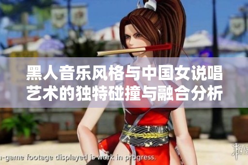 黑人音乐风格与中国女说唱艺术的独特碰撞与融合分析