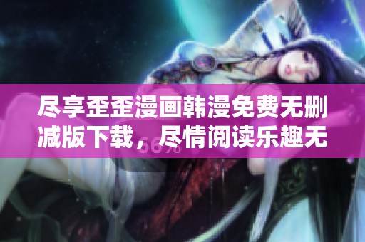 尽享歪歪漫画韩漫免费无删减版下载，尽情阅读乐趣无穷
