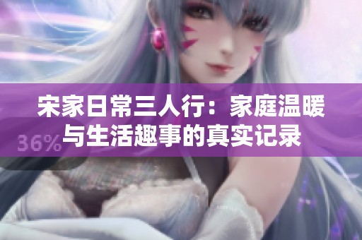 宋家日常三人行：家庭温暖与生活趣事的真实记录